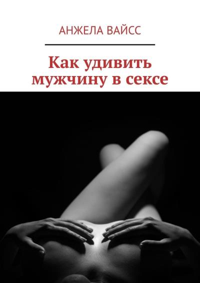 Книга Как удивить мужчину в сексе (Анжела Вайсс)